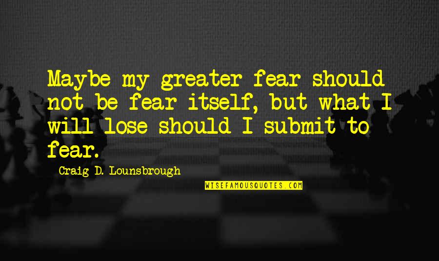 So Scared Of Losing You Quotes By Craig D. Lounsbrough: Maybe my greater fear should not be fear