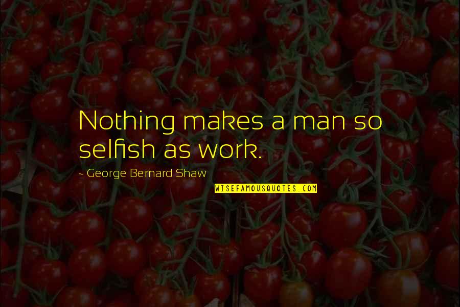 So Selfish Quotes By George Bernard Shaw: Nothing makes a man so selfish as work.