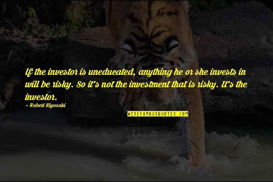 So She Quotes By Robert Kiyosaki: If the investor is uneducated, anything he or So She Quotes By Robert Kiyosaki: If the investor is uneducated, anything he or