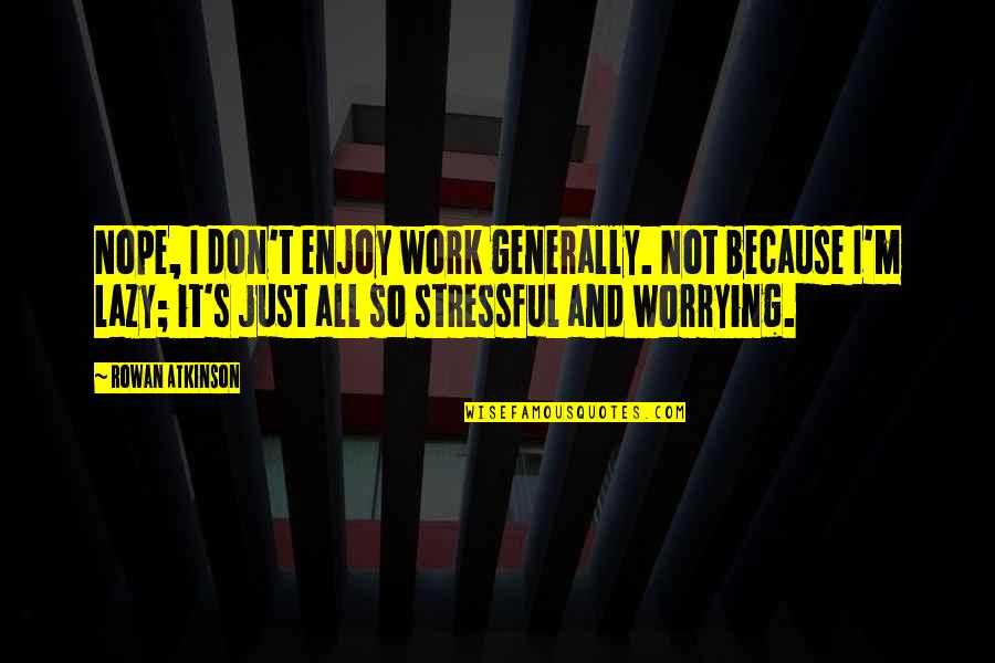 So Stressful Quotes By Rowan Atkinson: Nope, I don't enjoy work generally. Not because