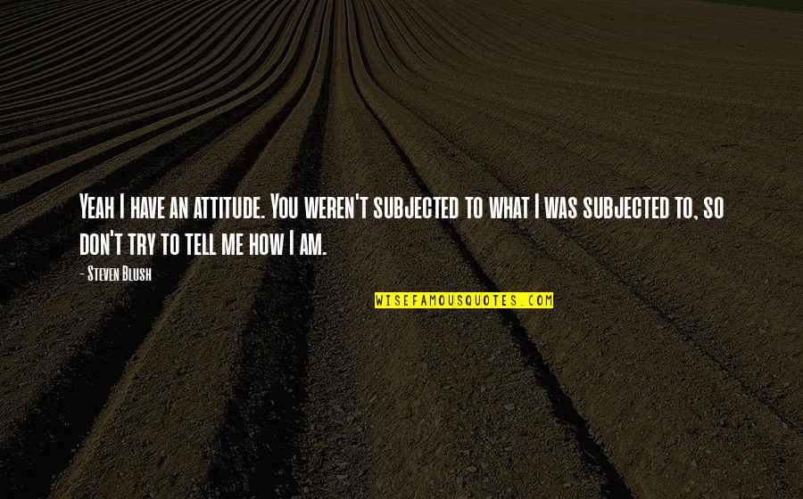 So Tell Me Quotes By Steven Blush: Yeah I have an attitude. You weren't subjected