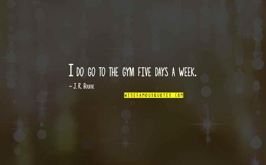 So Throw Off The Bowlines Quotes By J. R. Bourne: I do go to the gym five days So Throw Off The Bowlines Quotes By J. R. Bourne: I do go to the gym five days
