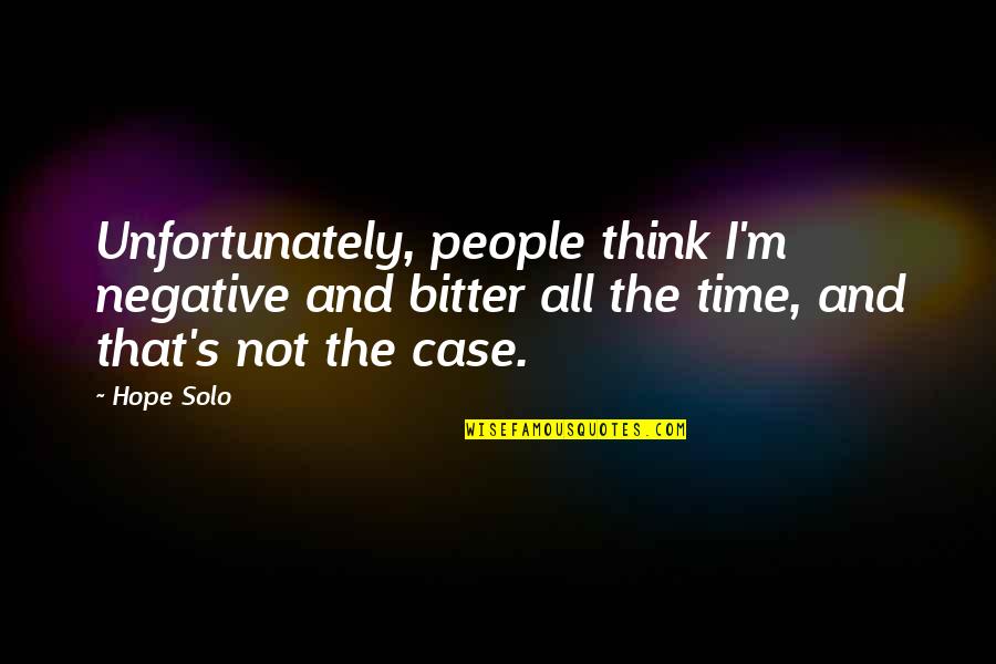 So Tired Being Alone Quotes By Hope Solo: Unfortunately, people think I'm negative and bitter all