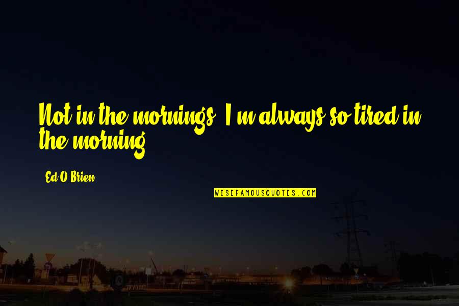 So Tired Quotes By Ed O'Brien: Not in the mornings, I'm always so tired