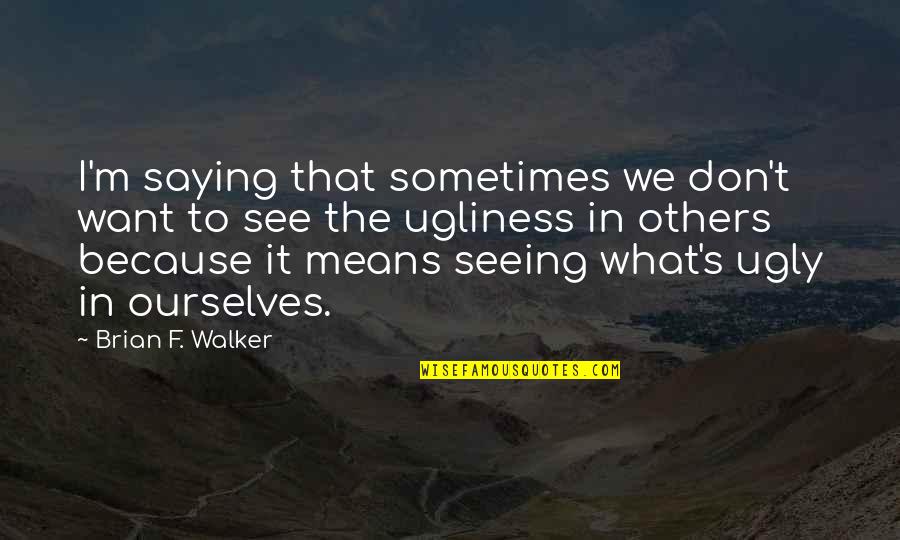 So What If I'm Ugly Quotes By Brian F. Walker: I'm saying that sometimes we don't want to So What If I'm Ugly Quotes By Brian F. Walker: I'm saying that sometimes we don't want to