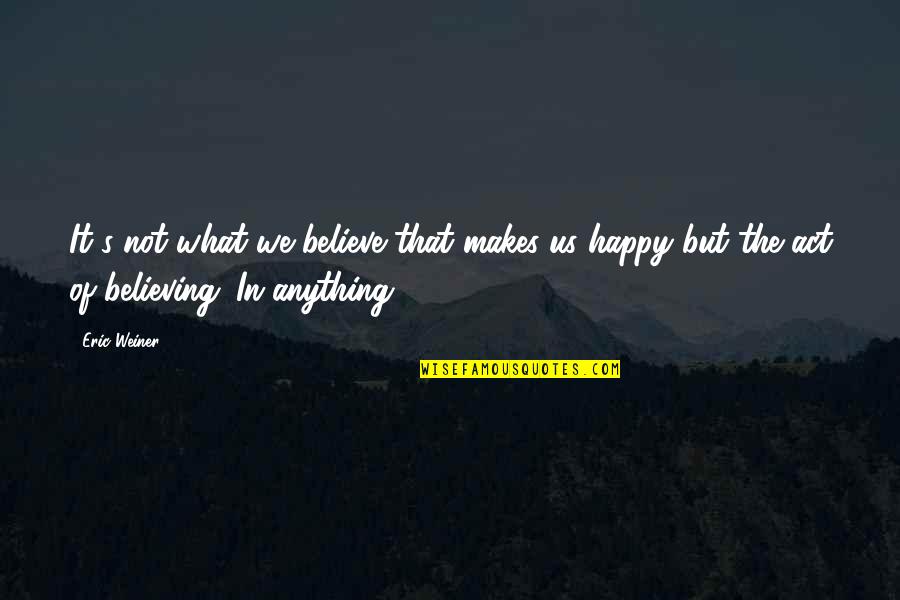 So What Makes You Happy Quotes By Eric Weiner: It's not what we believe that makes us