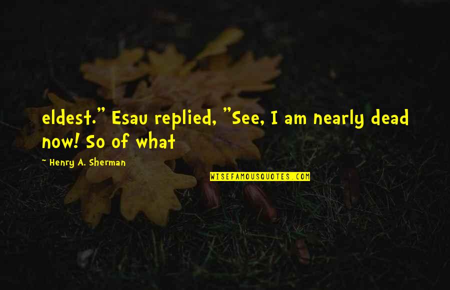 So What Now Quotes By Henry A. Sherman: eldest." Esau replied, "See, I am nearly dead So What Now Quotes By Henry A. Sherman: eldest." Esau replied, "See, I am nearly dead