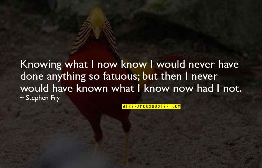 So What Now Quotes By Stephen Fry: Knowing what I now know I would never So What Now Quotes By Stephen Fry: Knowing what I now know I would never