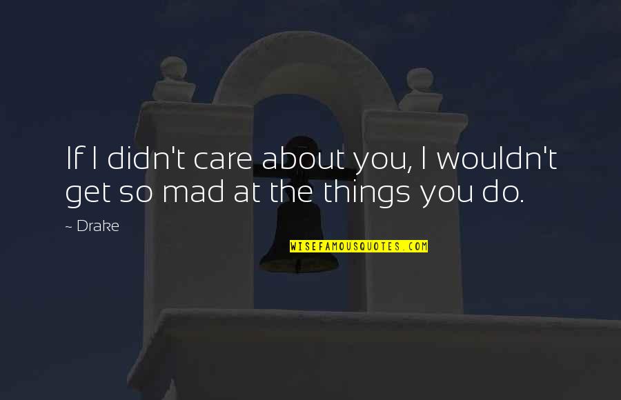 So You Mad Quotes By Drake: If I didn't care about you, I wouldn't