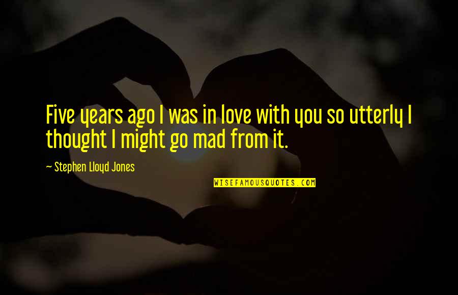 So You Mad Quotes By Stephen Lloyd Jones: Five years ago I was in love with