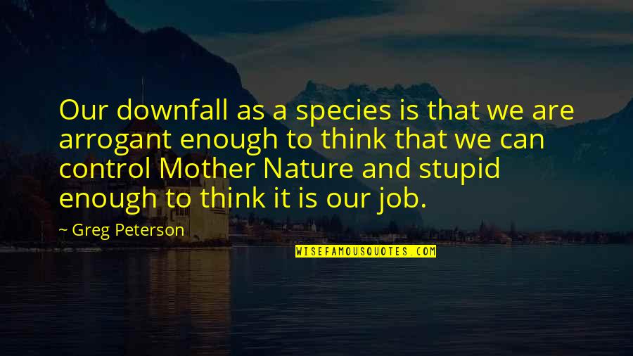 So You Think I'm Stupid Quotes By Greg Peterson: Our downfall as a species is that we So You Think I'm Stupid Quotes By Greg Peterson: Our downfall as a species is that we