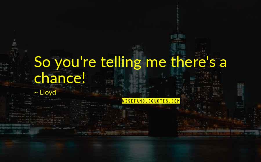 So You're Telling Me Quotes By Lloyd: So you're telling me there's a chance!