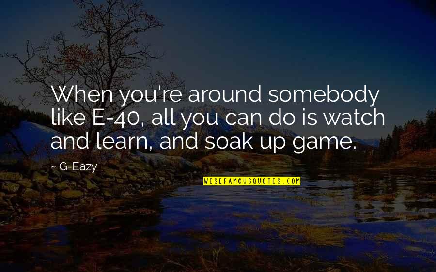 Soak It All In Quotes By G-Eazy: When you're around somebody like E-40, all you Soak It All In Quotes By G-Eazy: When you're around somebody like E-40, all you
