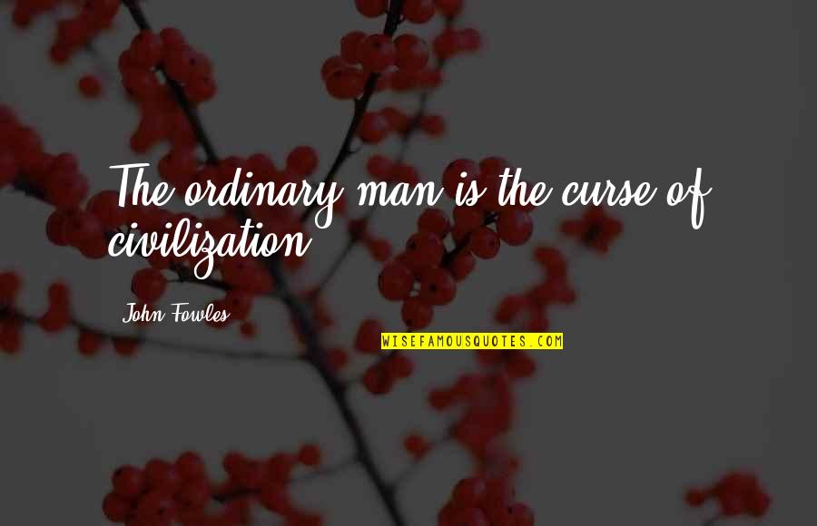 Soaks Quotes By John Fowles: The ordinary man is the curse of civilization.