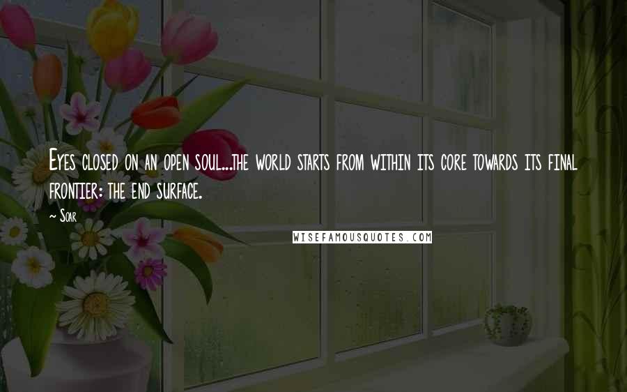 Soar quotes: Eyes closed on an open soul...the world starts from within its core towards its final frontier: the end surface.