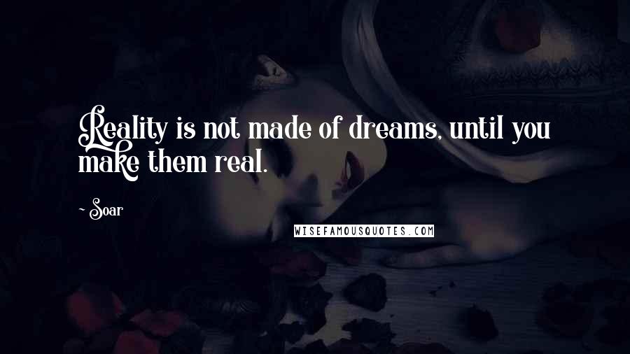 Soar quotes: Reality is not made of dreams, until you make them real.