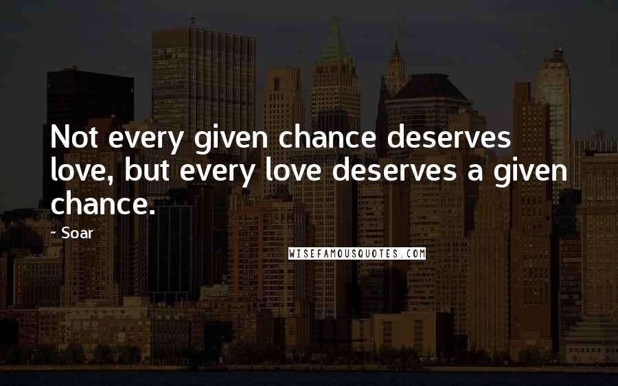 Soar quotes: Not every given chance deserves love, but every love deserves a given chance.