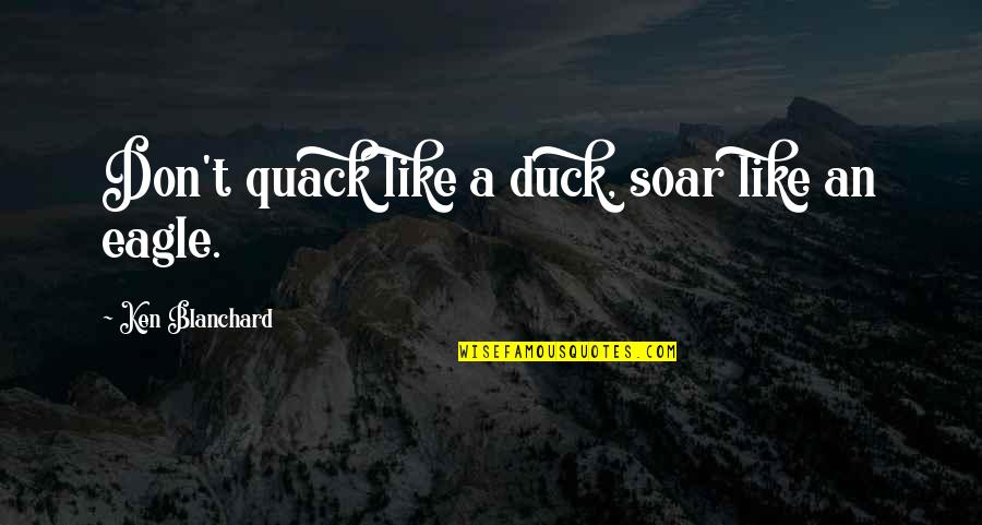 Soar'd Quotes By Ken Blanchard: Don't quack like a duck, soar like an Soar'd Quotes By Ken Blanchard: Don't quack like a duck, soar like an