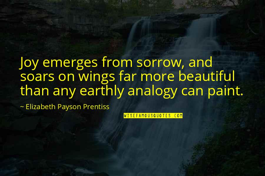 Soars Quotes By Elizabeth Payson Prentiss: Joy emerges from sorrow, and soars on wings Soars Quotes By Elizabeth Payson Prentiss: Joy emerges from sorrow, and soars on wings