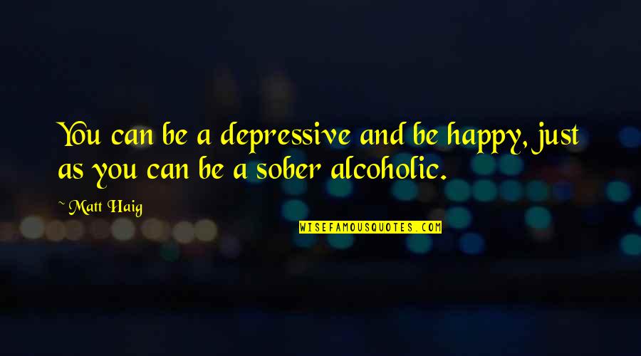 Sober Alcoholic Quotes By Matt Haig: You can be a depressive and be happy,