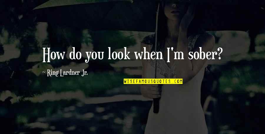 Sober Look Quotes By Ring Lardner Jr.: How do you look when I'm sober? Sober Look Quotes By Ring Lardner Jr.: How do you look when I'm sober?