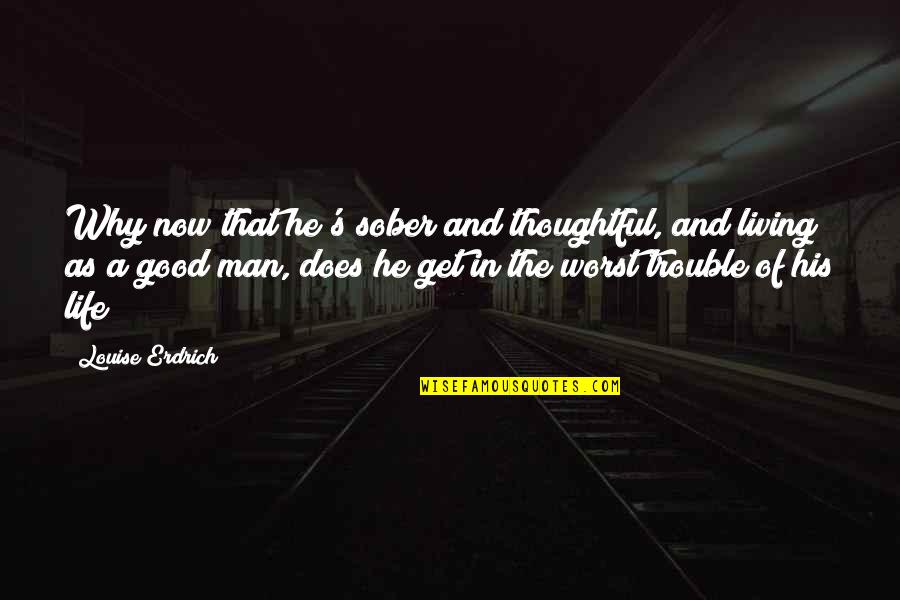 Sober Man Quotes By Louise Erdrich: Why now that he's sober and thoughtful, and Sober Man Quotes By Louise Erdrich: Why now that he's sober and thoughtful, and