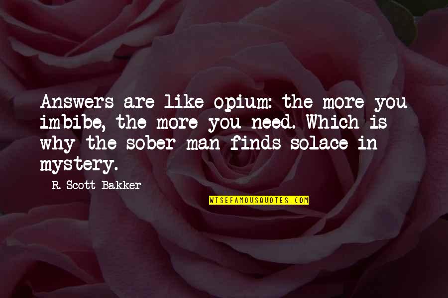 Sober Man Quotes By R. Scott Bakker: Answers are like opium: the more you imbibe, Sober Man Quotes By R. Scott Bakker: Answers are like opium: the more you imbibe,