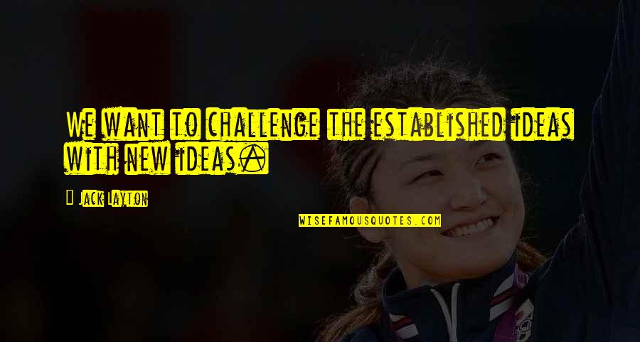 Soberba Da Quotes By Jack Layton: We want to challenge the established ideas with
