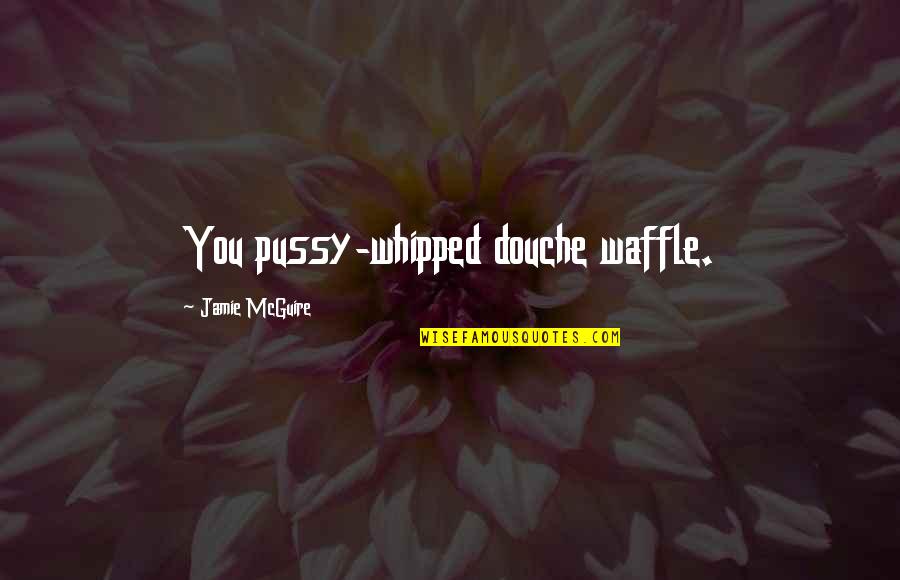 Sobered Up Quotes By Jamie McGuire: You pussy-whipped douche waffle.