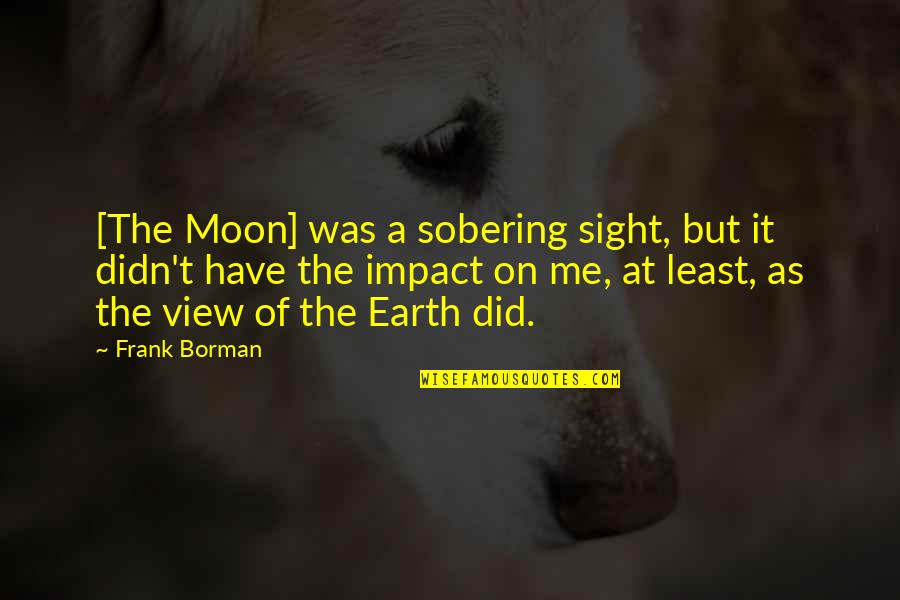 Sobering Up Quotes By Frank Borman: [The Moon] was a sobering sight, but it