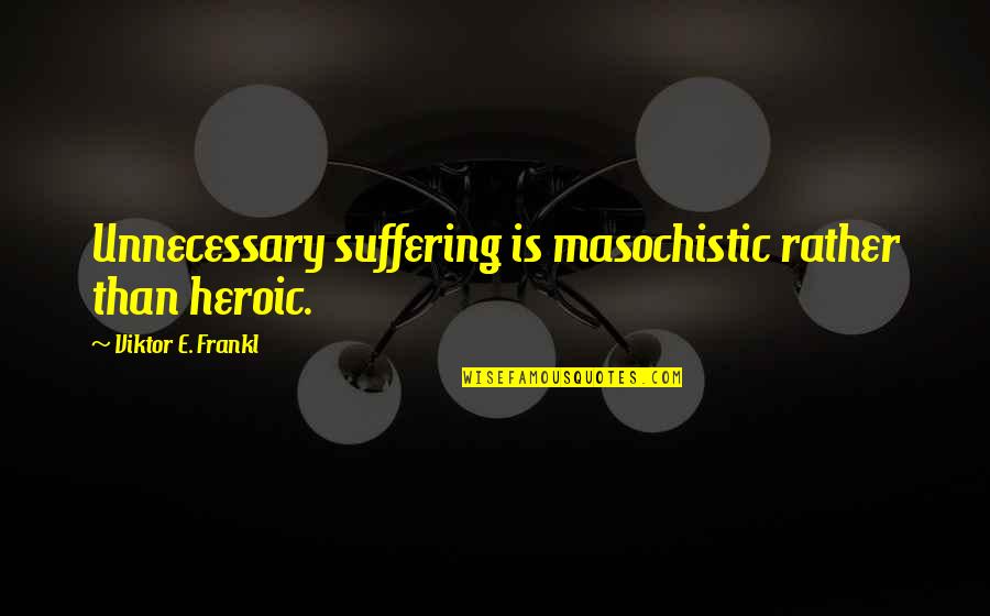 Sobering Up Quotes By Viktor E. Frankl: Unnecessary suffering is masochistic rather than heroic.