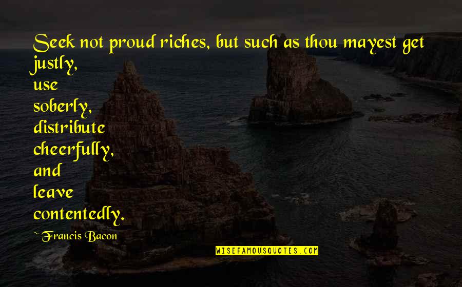 Soberly Quotes By Francis Bacon: Seek not proud riches, but such as thou Soberly Quotes By Francis Bacon: Seek not proud riches, but such as thou