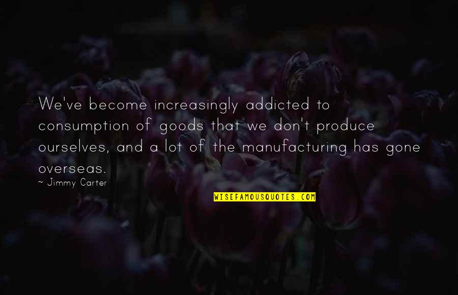 Sobrang Bait Quotes By Jimmy Carter: We've become increasingly addicted to consumption of goods Sobrang Bait Quotes By Jimmy Carter: We've become increasingly addicted to consumption of goods