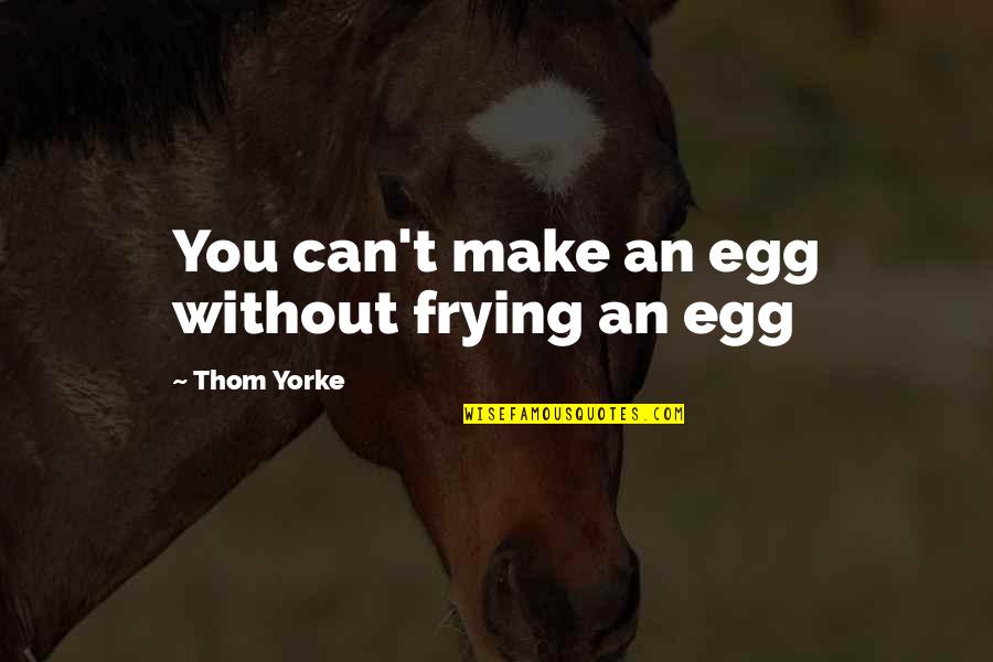 Sobreviventes De Columbine Quotes By Thom Yorke: You can't make an egg without frying an Sobreviventes De Columbine Quotes By Thom Yorke: You can't make an egg without frying an
