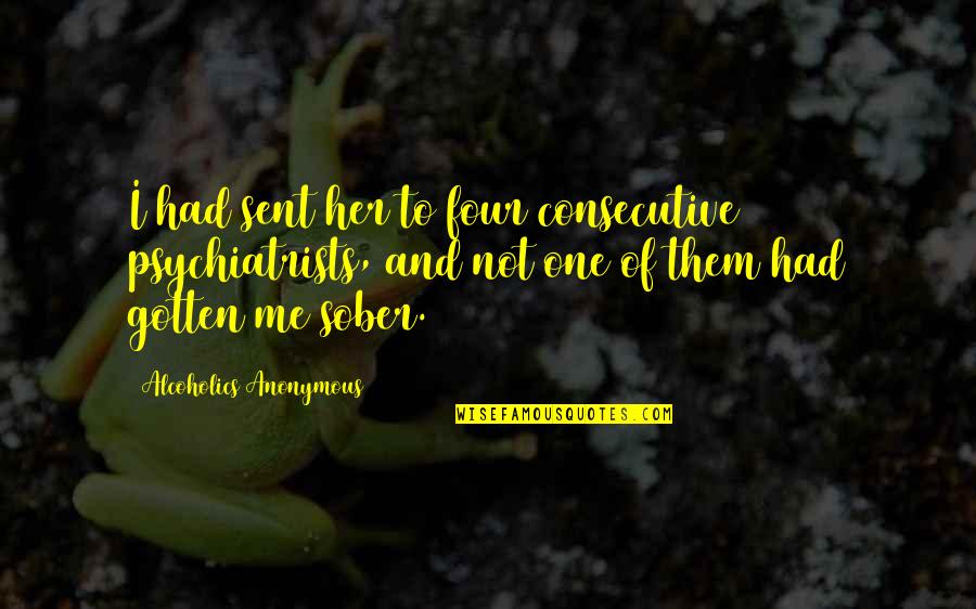 Sobriety's Quotes By Alcoholics Anonymous: I had sent her to four consecutive psychiatrists, Sobriety's Quotes By Alcoholics Anonymous: I had sent her to four consecutive psychiatrists,