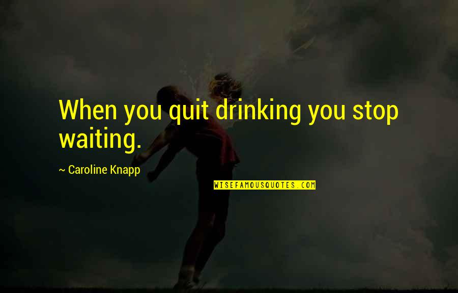Sobriety's Quotes By Caroline Knapp: When you quit drinking you stop waiting. Sobriety's Quotes By Caroline Knapp: When you quit drinking you stop waiting.