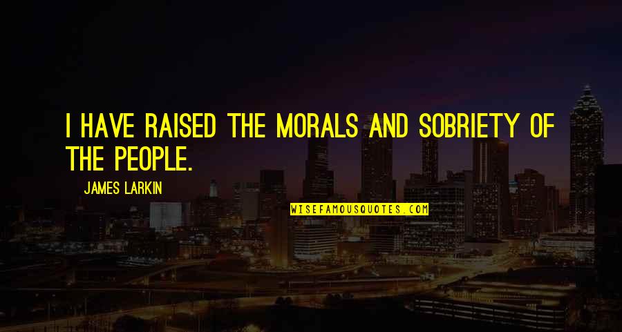 Sobriety's Quotes By James Larkin: I have raised the morals and sobriety of Sobriety's Quotes By James Larkin: I have raised the morals and sobriety of
