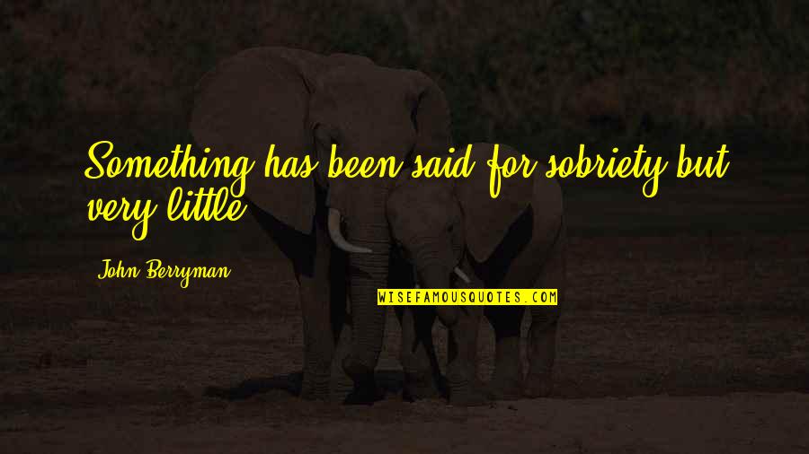 Sobriety's Quotes By John Berryman: Something has been said for sobriety but very Sobriety's Quotes By John Berryman: Something has been said for sobriety but very