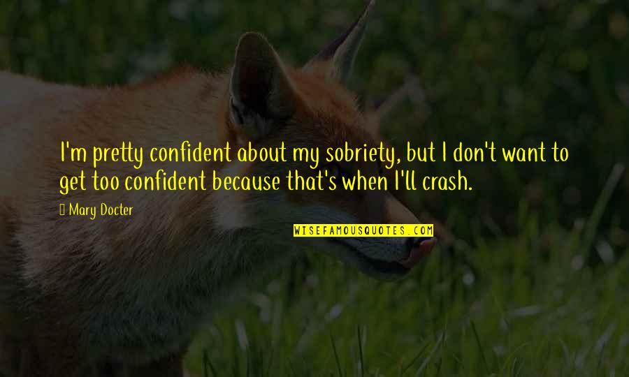 Sobriety's Quotes By Mary Docter: I'm pretty confident about my sobriety, but I Sobriety's Quotes By Mary Docter: I'm pretty confident about my sobriety, but I