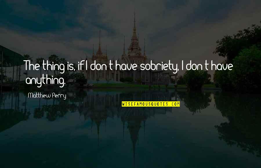 Sobriety's Quotes By Matthew Perry: The thing is, if I don't have sobriety, Sobriety's Quotes By Matthew Perry: The thing is, if I don't have sobriety,
