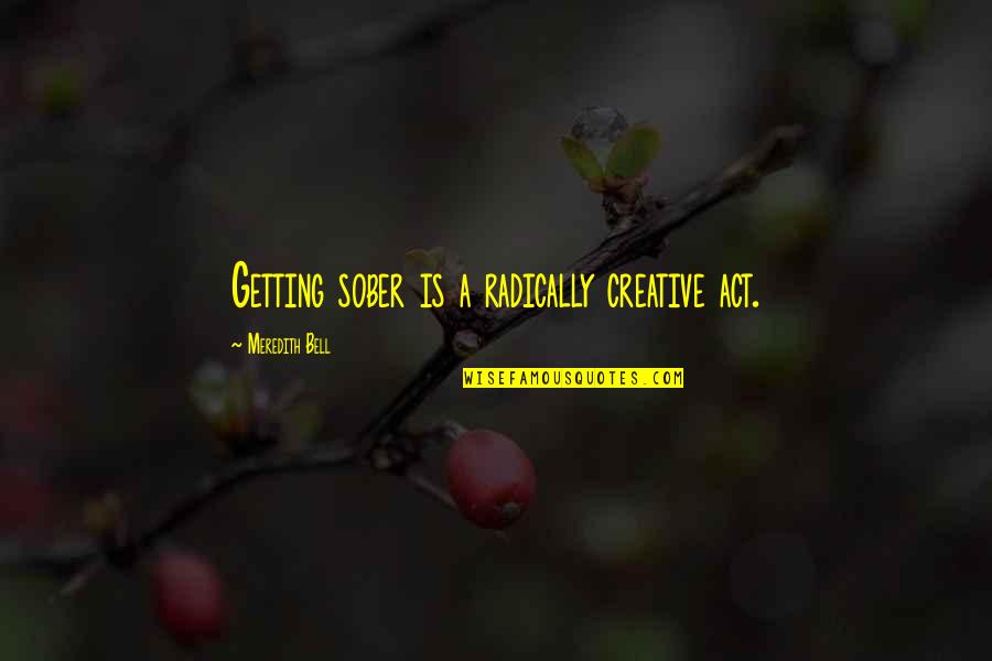 Sobriety's Quotes By Meredith Bell: Getting sober is a radically creative act. Sobriety's Quotes By Meredith Bell: Getting sober is a radically creative act.