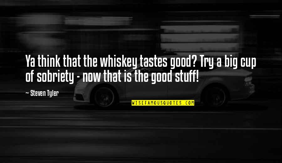 Sobriety's Quotes By Steven Tyler: Ya think that the whiskey tastes good? Try Sobriety's Quotes By Steven Tyler: Ya think that the whiskey tastes good? Try