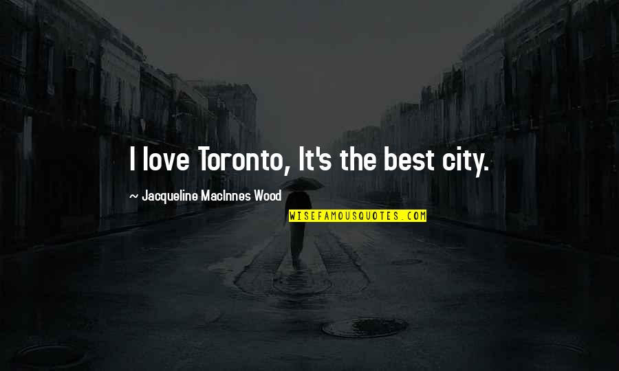 Sobriquets Quotes By Jacqueline MacInnes Wood: I love Toronto, It's the best city.