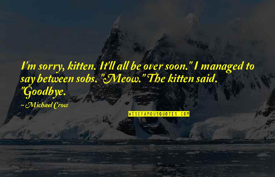 Sobs Quotes By Michael Crow: I'm sorry, kitten. It'll all be over soon." Sobs Quotes By Michael Crow: I'm sorry, kitten. It'll all be over soon."