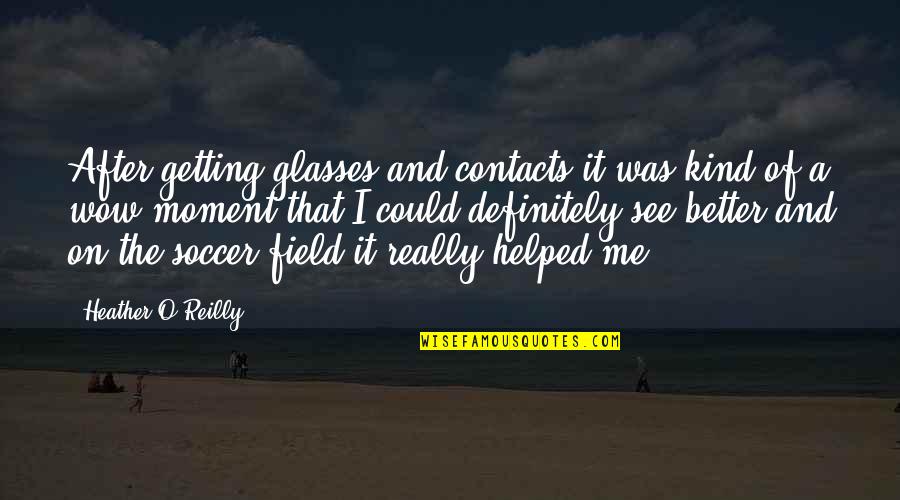 Soccer Field Quotes By Heather O'Reilly: After getting glasses and contacts it was kind