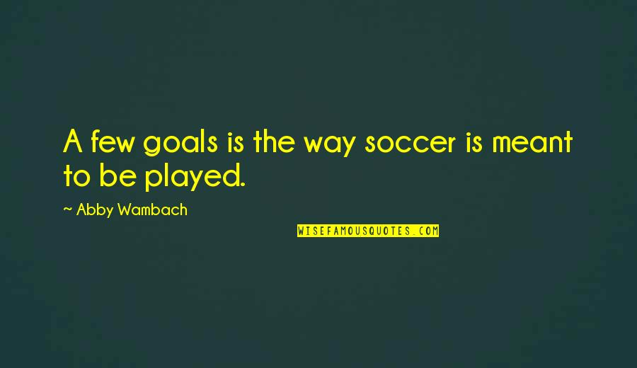 Soccer Goals Quotes By Abby Wambach: A few goals is the way soccer is Soccer Goals Quotes By Abby Wambach: A few goals is the way soccer is