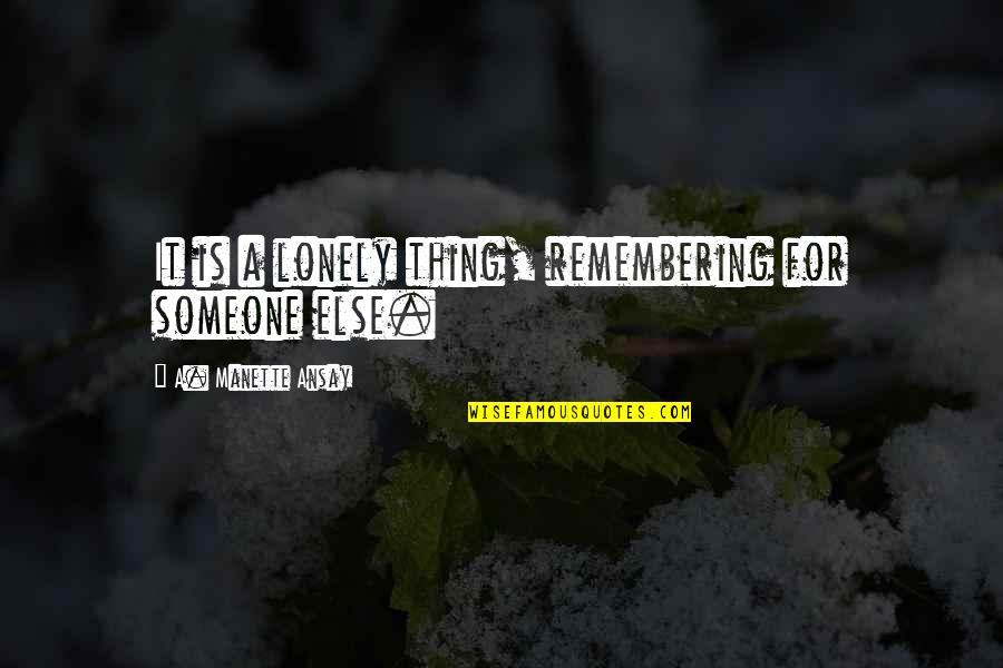 Sochorova 15 Quotes By A. Manette Ansay: It is a lonely thing, remembering for someone Sochorova 15 Quotes By A. Manette Ansay: It is a lonely thing, remembering for someone