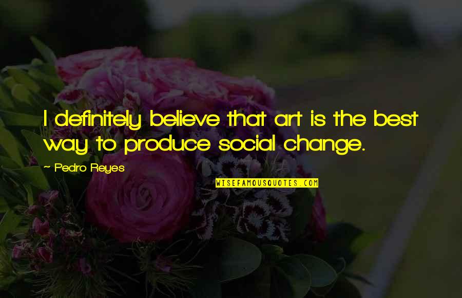 Social Change Quotes By Pedro Reyes: I definitely believe that art is the best