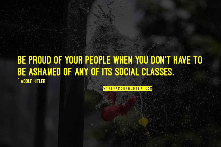 Social Classes Quotes By Adolf Hitler: Be proud of your people when you don't