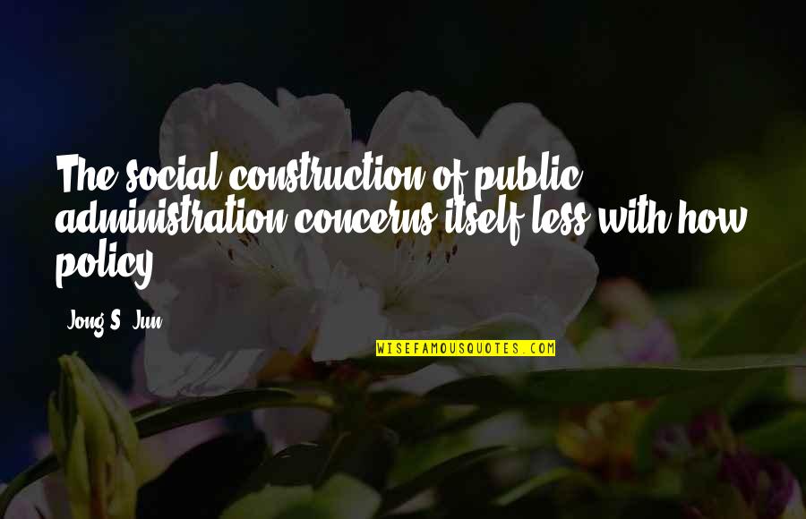 Social Concerns Quotes By Jong S. Jun: The social construction of public administration concerns itself